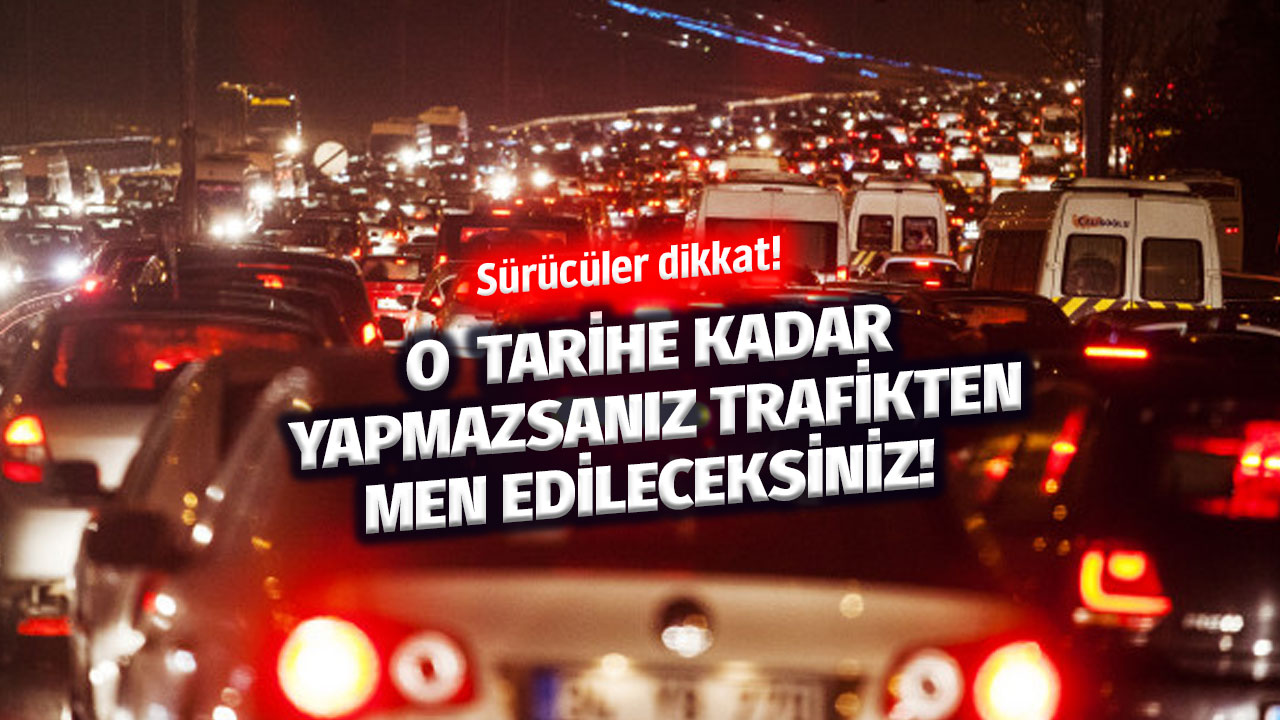 Sürücüler dikkat! O tarihe kadar yapmazsanız trafikten men edileceksiniz