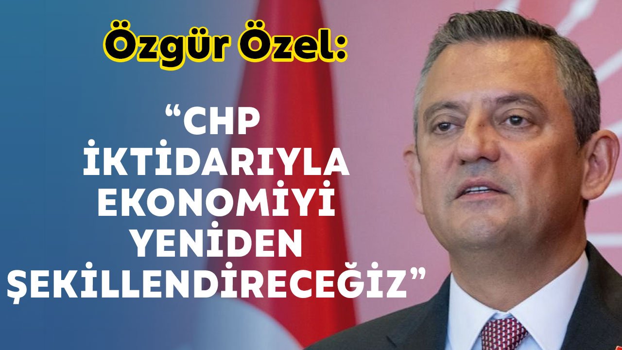 Özgür Özel: “CHP iktidarıyla ekonomiyi yeniden şekillendireceğiz”