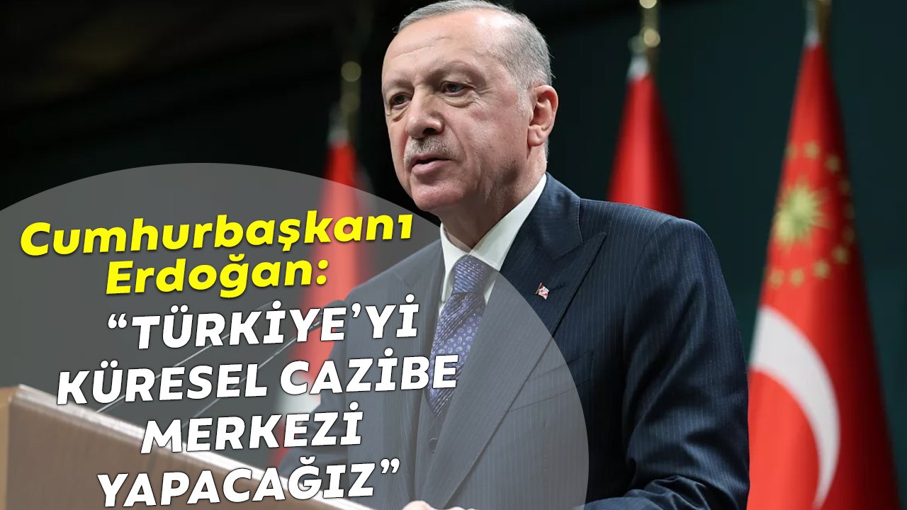 Cumhurbaşkanı Erdoğan: “Türkiye’yi küresel cazibe merkezi yapacağız”