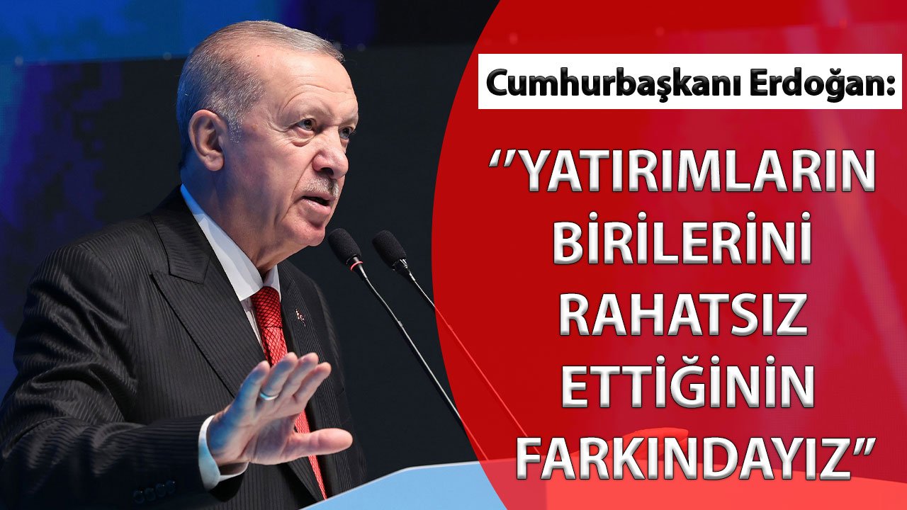 Cumhurbaşkanı Erdoğan: ''Yatırımların birilerini rahatsız ettiğinin farkındayız''