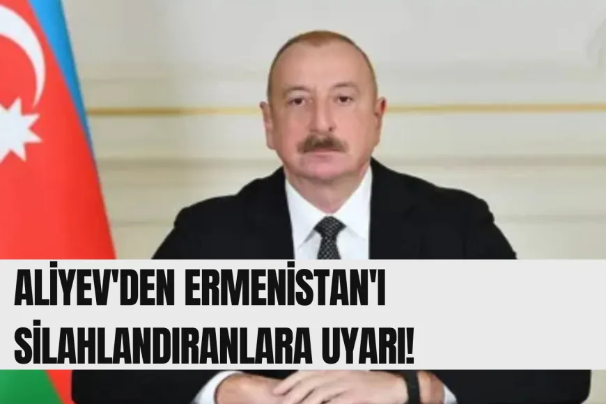 Aliyev'den Ermenistan'ı silahlandıranlara uyarı!