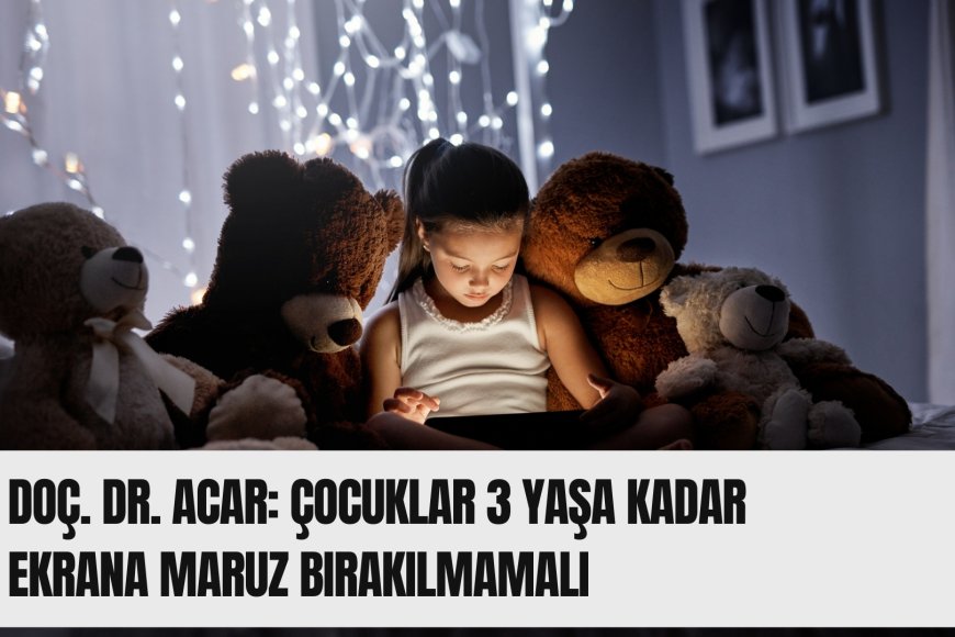 Doç. Dr. Acar: Çocuklar 3 yaşa kadar ekrana maruz bırakılmamalı
