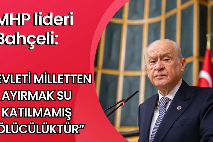 MHP lideri Bahçeli: "Devleti milletten ayırmak su katılmamış bölücülüktür"
