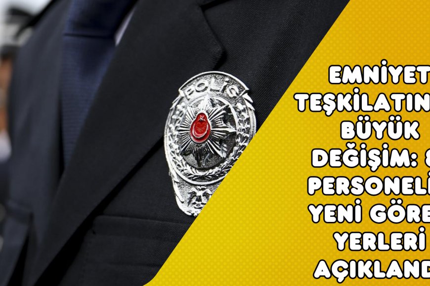 Emniyet Teşkilatında büyük değişim: 81 Personelin yeni görev yerleri açıklandı